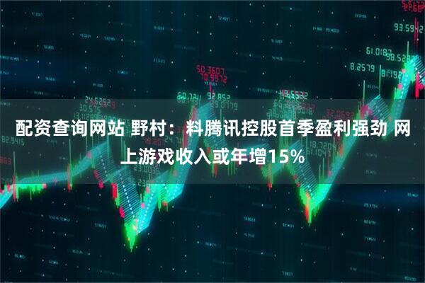 配资查询网站 野村：料腾讯控股首季盈利强劲 网上游戏收入或年增15%