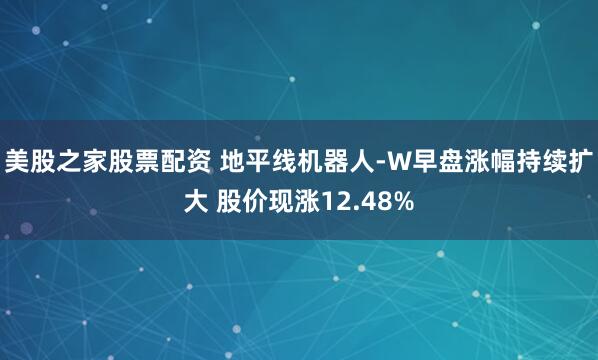 美股之家股票配资 地平线机器人-W早盘涨幅持续扩大 股价现涨12.48%