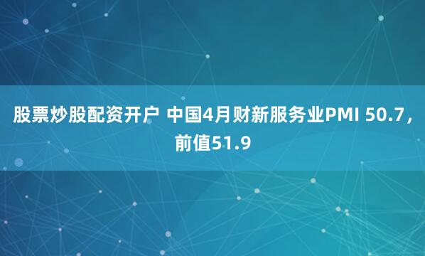 股票炒股配资开户 中国4月财新服务业PMI 50.7，前值51.9
