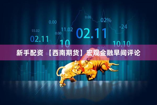 新手配资 【西南期货】宏观金融早间评论