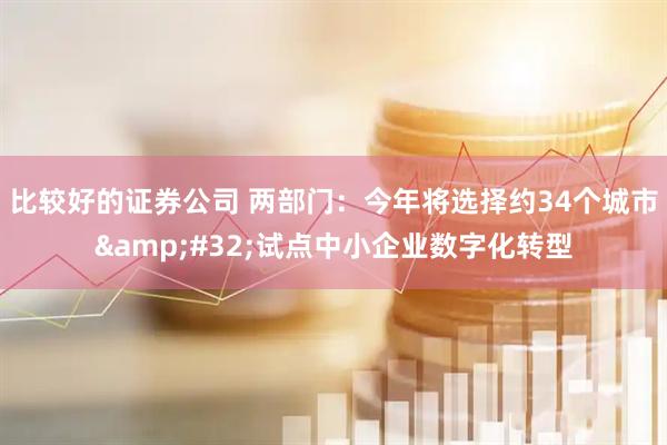 比较好的证券公司 两部门：今年将选择约34个城市&#32;试点中小企业数字化转型