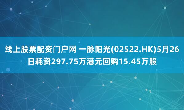 线上股票配资门户网 一脉阳光(02522.HK)5月26日耗资297.75万港元回购15.45万股