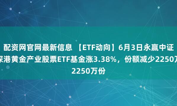 配资网官网最新信息 【ETF动向】6月3日永赢中证沪深港黄金产业股票ETF基金涨3.38%，份额减少2250万份