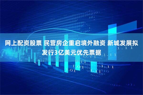 网上配资股票 民营房企重启境外融资 新城发展拟发行3亿美元优先票据