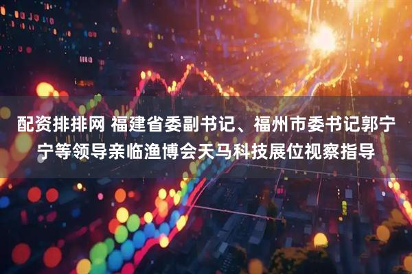 配资排排网 福建省委副书记、福州市委书记郭宁宁等领导亲临渔博会天马科技展位视察指导