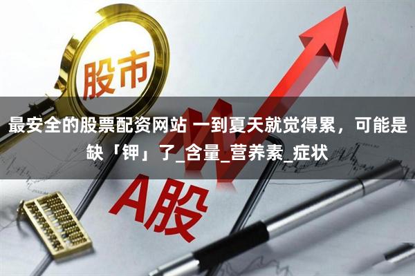 最安全的股票配资网站 一到夏天就觉得累，可能是缺「钾」了_含量_营养素_症状