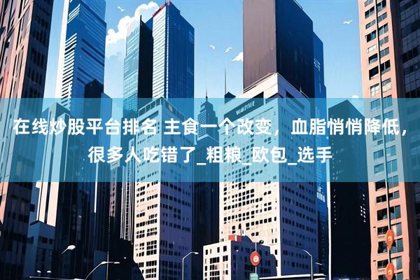 在线炒股平台排名 主食一个改变，血脂悄悄降低，很多人吃错了_粗粮_欧包_选手