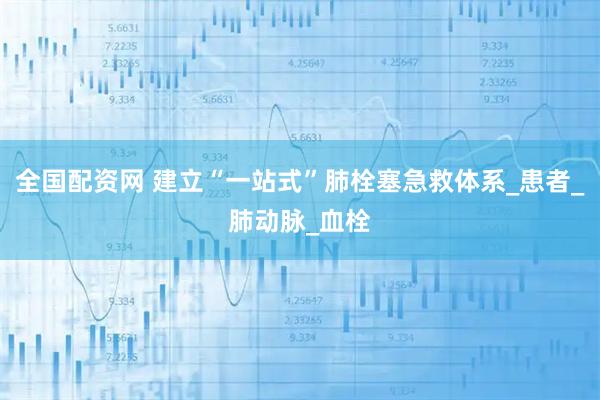 全国配资网 建立“一站式”肺栓塞急救体系_患者_肺动脉_血栓