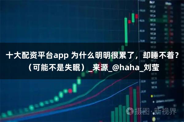 十大配资平台app 为什么明明很累了，却睡不着？（可能不是失眠）_来源_@haha_刘莹