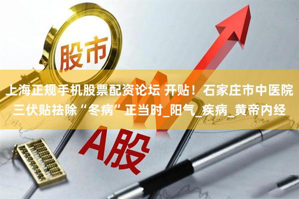 上海正规手机股票配资论坛 开贴！石家庄市中医院三伏贴祛除“冬病”正当时_阳气_疾病_黄帝内经