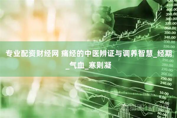 专业配资财经网 痛经的中医辨证与调养智慧_经期_气血_寒则凝