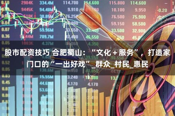 股市配资技巧 合肥蜀山：“文化＋服务”，打造家门口的“一出好戏”_群众_村民_惠民