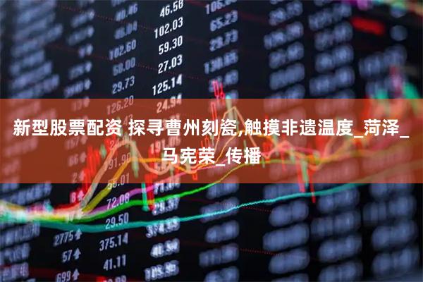 新型股票配资 探寻曹州刻瓷,触摸非遗温度_菏泽_马宪荣_传播