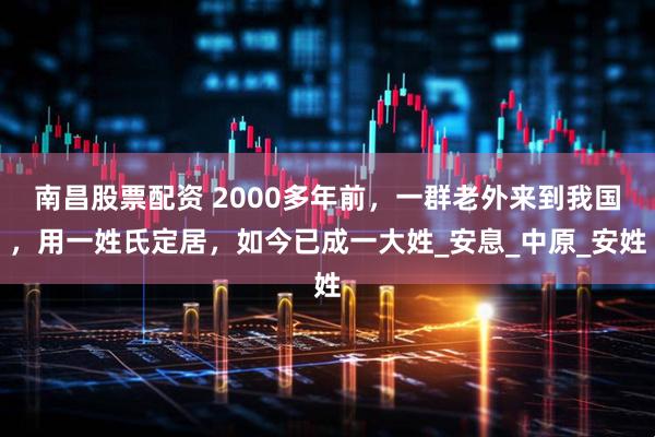 南昌股票配资 2000多年前，一群老外来到我国，用一姓氏定居，如今已成一大姓_安息_中原_安姓