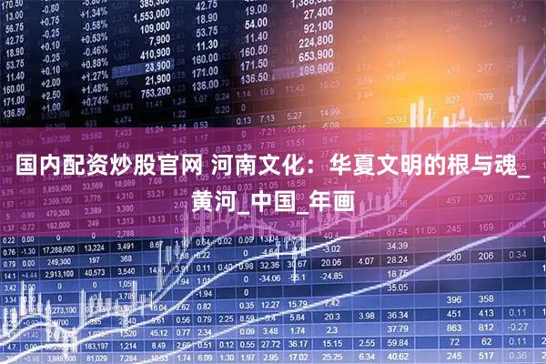 国内配资炒股官网 河南文化：华夏文明的根与魂_黄河_中国_年画