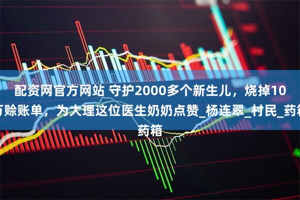 配资网官方网站 守护2000多个新生儿，烧掉10万赊账单，为大理这位医生奶奶点赞_杨连翠_村民_药箱