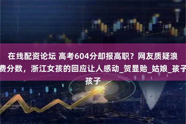 在线配资论坛 高考604分却报高职？网友质疑浪费分数，浙江女孩的回应让人感动_贺显贻_姑娘_孩子