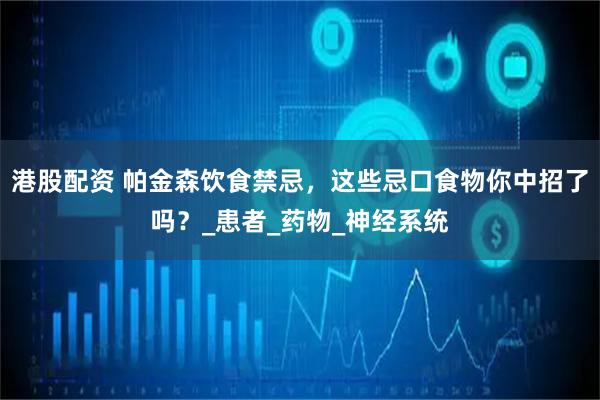 港股配资 帕金森饮食禁忌，这些忌口食物你中招了吗？_患者_药物_神经系统