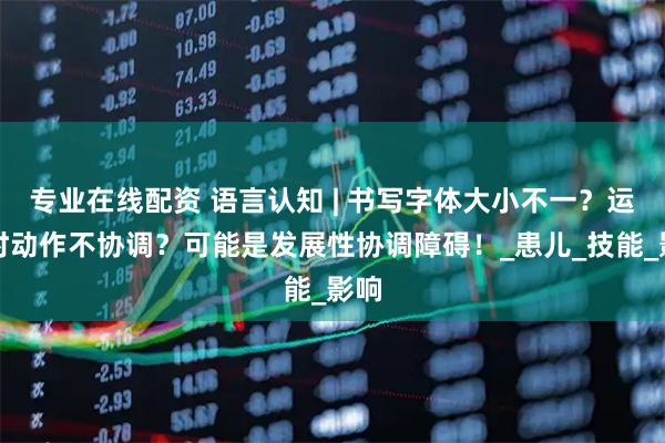 专业在线配资 语言认知 | 书写字体大小不一？运动时动作不协调？可能是发展性协调障碍！_患儿_技能_影响