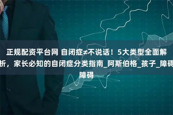 正规配资平台网 自闭症≠不说话！5大类型全面解析，家长必知的自闭症分类指南_阿斯伯格_孩子_障碍