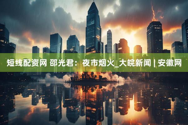 短线配资网 邵光君：夜市烟火_大皖新闻 | 安徽网
