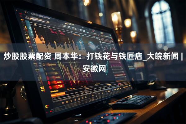 炒股股票配资 周本华：打铁花与铁匠店_大皖新闻 | 安徽网