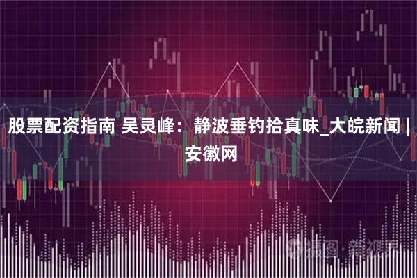 股票配资指南 吴灵峰：静波垂钓拾真味_大皖新闻 | 安徽网