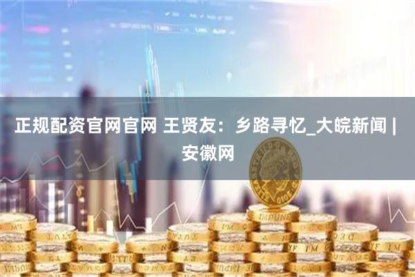 正规配资官网官网 王贤友：乡路寻忆_大皖新闻 | 安徽网