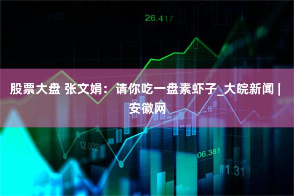 股票大盘 张文娟：请你吃一盘素虾子_大皖新闻 | 安徽网