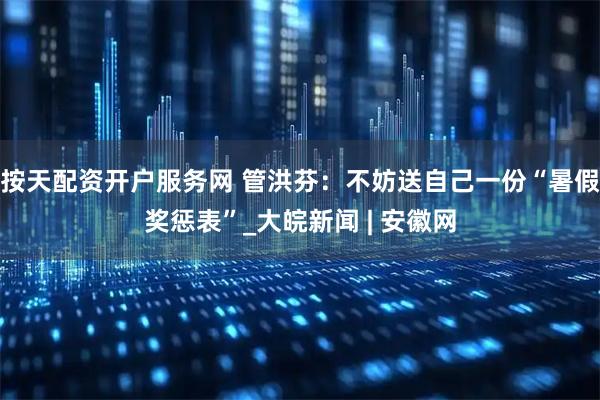 按天配资开户服务网 管洪芬：不妨送自己一份“暑假奖惩表”_大皖新闻 | 安徽网