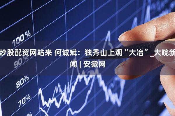 炒股配资网站来 何诚斌：独秀山上观“大冶”_大皖新闻 | 安徽网