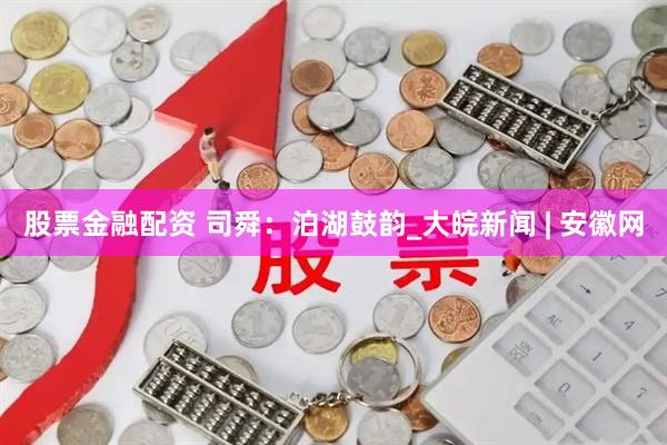 股票金融配资 司舜：泊湖鼓韵_大皖新闻 | 安徽网