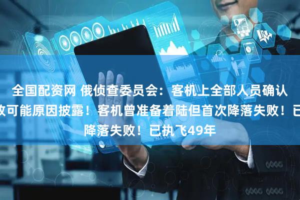 全国配资网 俄侦查委员会：客机上全部人员确认遇难！事故可能原因披露！客机曾准备着陆但首次降落失败！已执飞49年