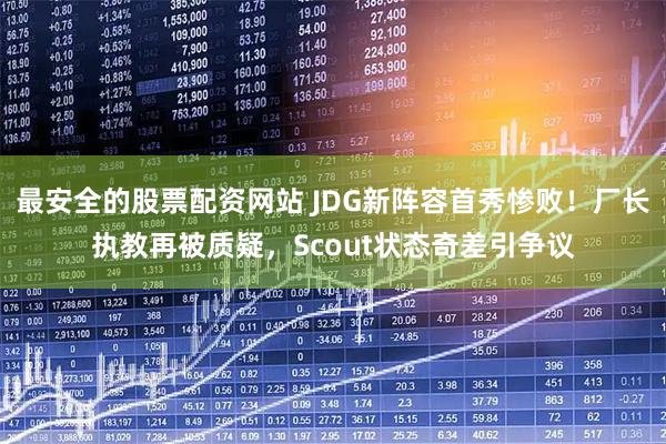 最安全的股票配资网站 JDG新阵容首秀惨败！厂长执教再被质疑，Scout状态奇差引争议