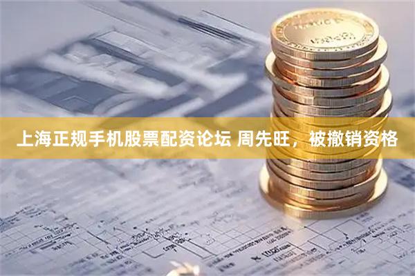 上海正规手机股票配资论坛 周先旺，被撤销资格