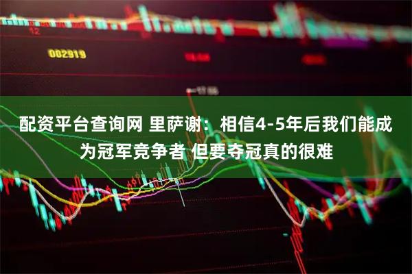 配资平台查询网 里萨谢：相信4-5年后我们能成为冠军竞争者 但要夺冠真的很难