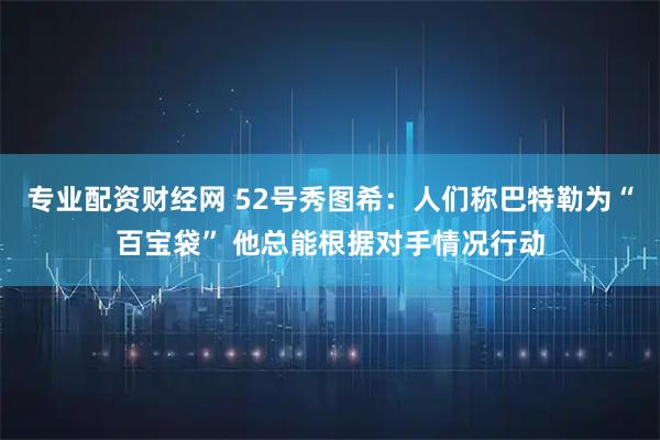专业配资财经网 52号秀图希：人们称巴特勒为“百宝袋” 他总能根据对手情况行动