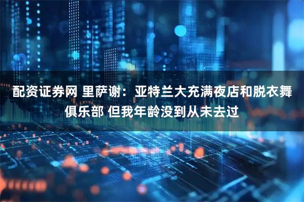 配资证券网 里萨谢：亚特兰大充满夜店和脱衣舞俱乐部 但我年龄没到从未去过