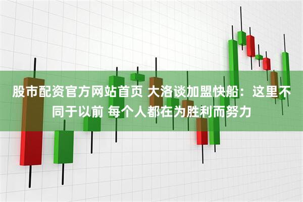 股市配资官方网站首页 大洛谈加盟快船：这里不同于以前 每个人都在为胜利而努力