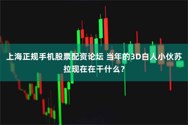 上海正规手机股票配资论坛 当年的3D白人小伙苏拉现在在干什么？