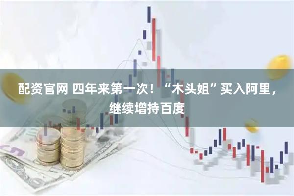配资官网 四年来第一次！“木头姐”买入阿里，继续增持百度