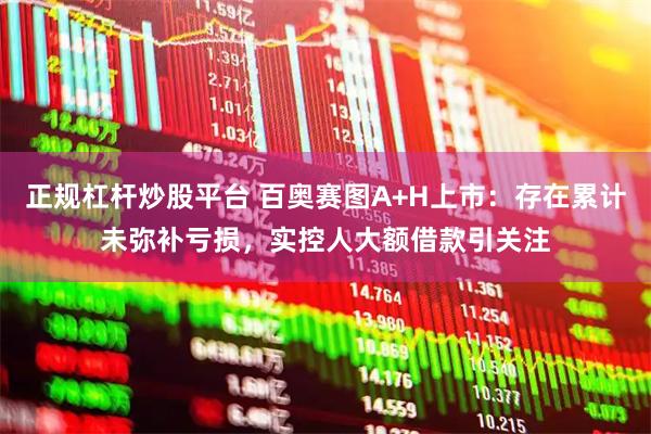 正规杠杆炒股平台 百奥赛图A+H上市：存在累计未弥补亏损，实控人大额借款引关注